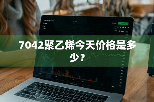 7042聚乙烯今天价格是多少？