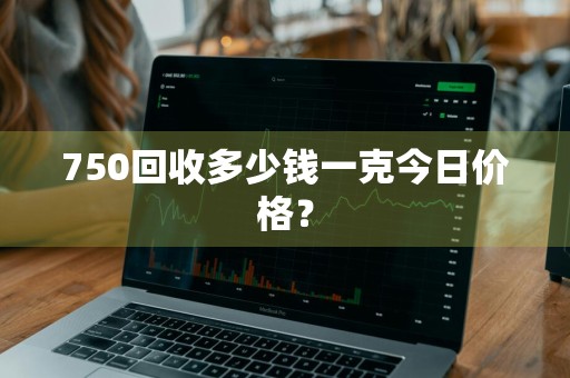 750回收多少钱一克今日价格？