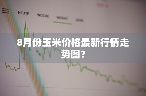 8月份玉米价格最新行情走势图？