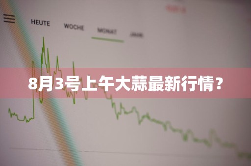 8月3号上午大蒜最新行情？