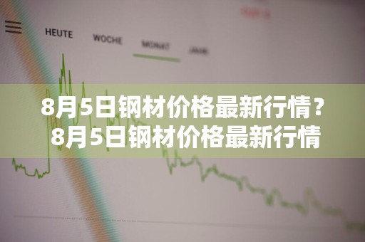 8月5日钢材价格最新行情？ 8月5日钢材价格最新行情表