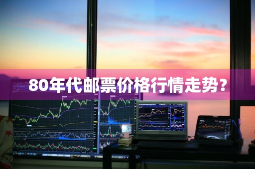 80年代邮票价格行情走势？