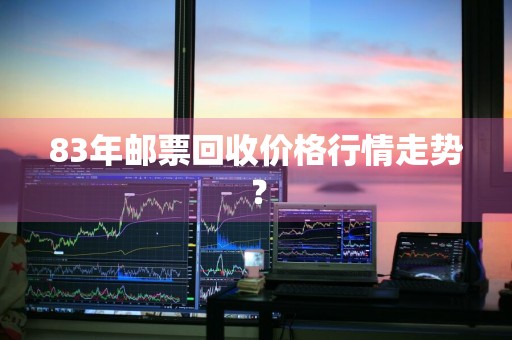 83年邮票回收价格行情走势？