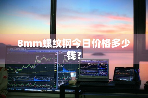 8mm螺纹钢今日价格多少钱?