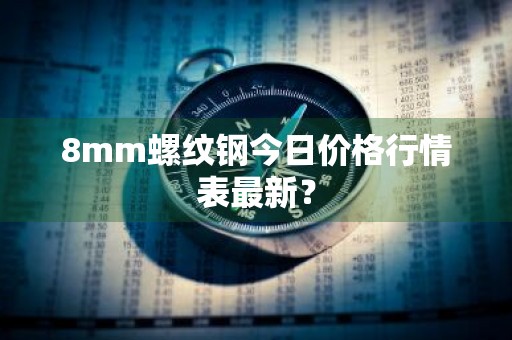 8mm螺纹钢今日价格行情表最新？