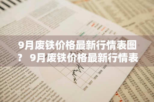 9月废铁价格最新行情表图？ 9月废铁价格最新行情表图片