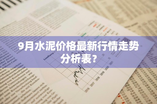 9月水泥价格最新行情走势分析表？
