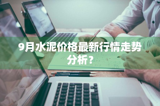 9月水泥价格最新行情走势分析？