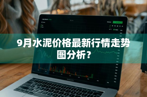 9月水泥价格最新行情走势图分析？