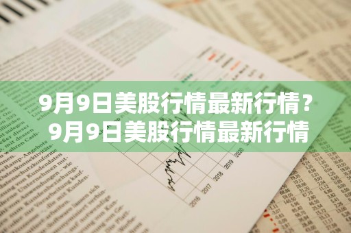 9月9日美股行情最新行情？ 9月9日美股行情最新行情走势