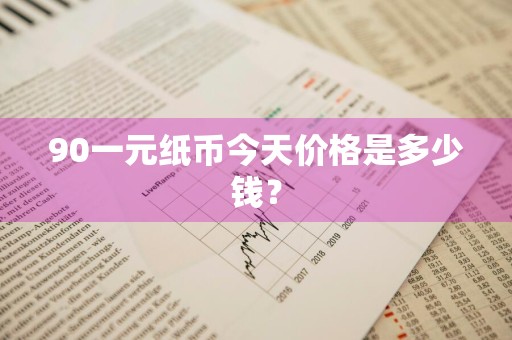 90一元纸币今天价格是多少钱?