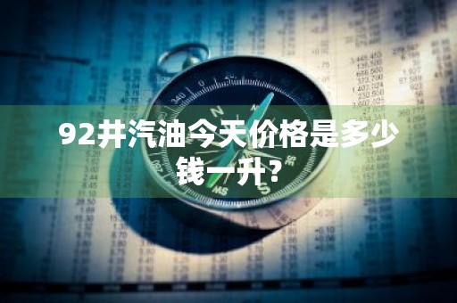 92井汽油今天价格是多少钱一升？