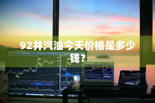 92井汽油今天价格是多少钱？