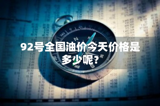 92号全国油价今天价格是多少呢？