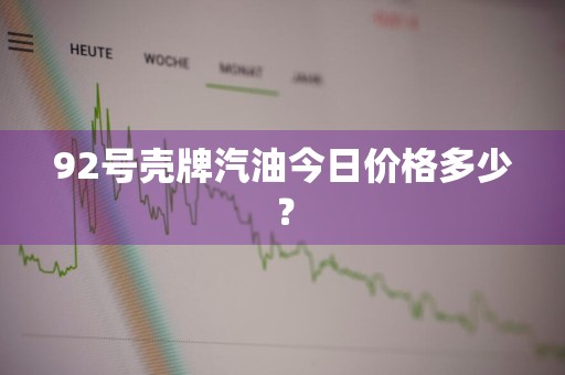 92号壳牌汽油今日价格多少?