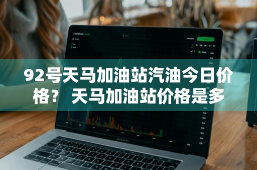 92号天马加油站汽油今日价格？ 天马加油站价格是多少