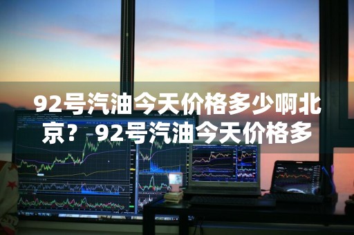 92号汽油今天价格多少啊北京？ 92号汽油今天价格多少啊北京
