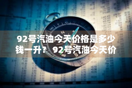 92号汽油今天价格是多少钱一升？ 92号汽油今天价格是多少钱一升