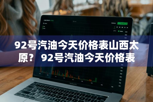 92号汽油今天价格表山西太原？ 92号汽油今天价格表山西太原