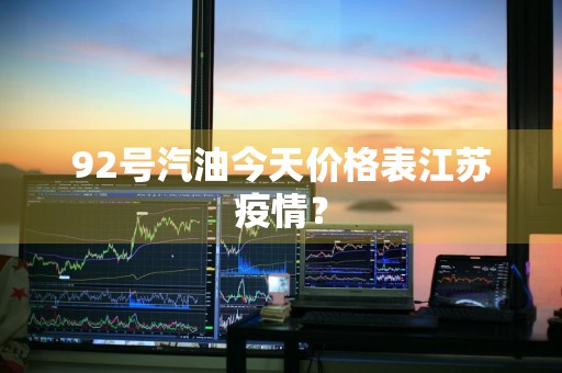 92号汽油今天价格表江苏疫情？