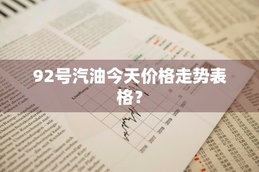 92号汽油今天价格走势表格？
