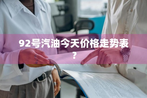 92号汽油今天价格走势表？