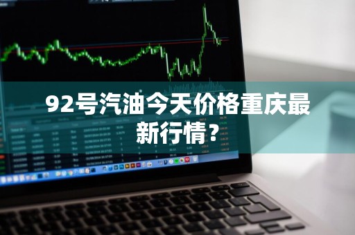 92号汽油今天价格重庆最新行情？