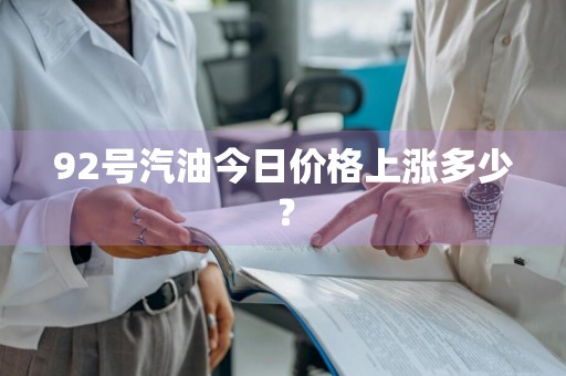 92号汽油今日价格上涨多少？