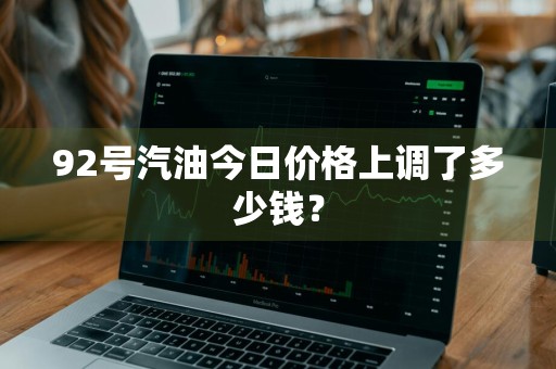 92号汽油今日价格上调了多少钱？