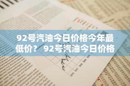 92号汽油今日价格今年最低价？ 92号汽油今日价格今年最低价是多少