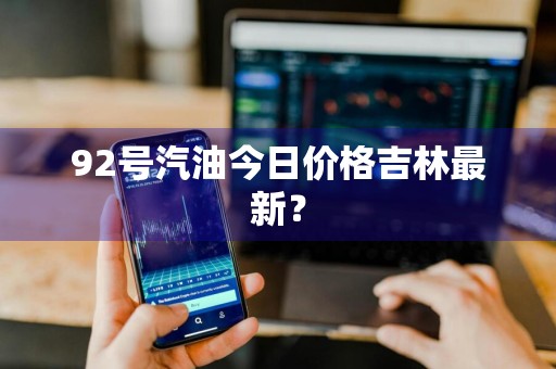92号汽油今日价格吉林最新？