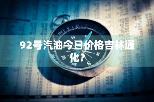 92号汽油今日价格吉林通化？