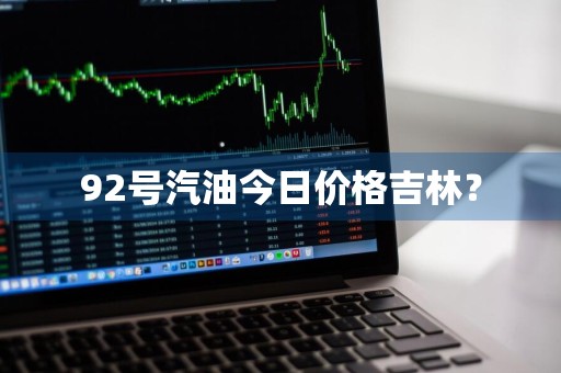 92号汽油今日价格吉林？