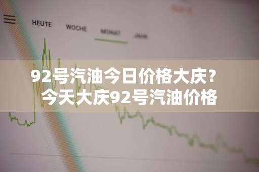 92号汽油今日价格大庆？ 今天大庆92号汽油价格