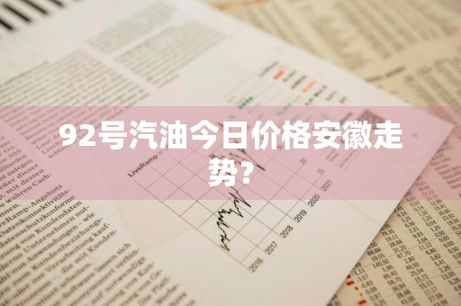 92号汽油今日价格安徽走势？
