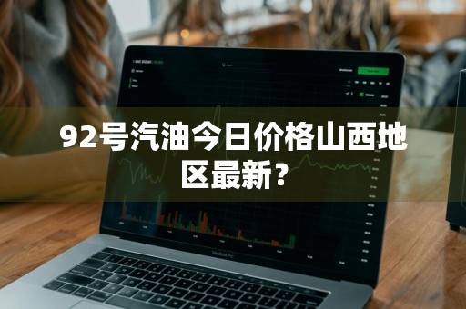 92号汽油今日价格山西地区最新？