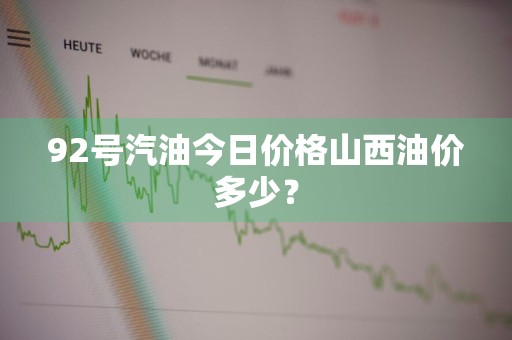 92号汽油今日价格山西油价多少？