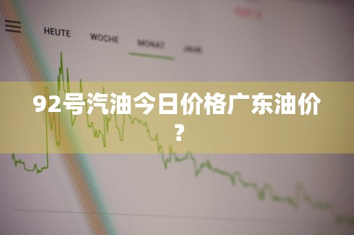 92号汽油今日价格广东油价？