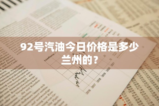 92号汽油今日价格是多少兰州的？