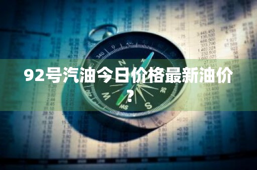 92号汽油今日价格最新油价？