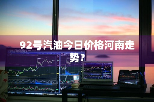 92号汽油今日价格河南走势？
