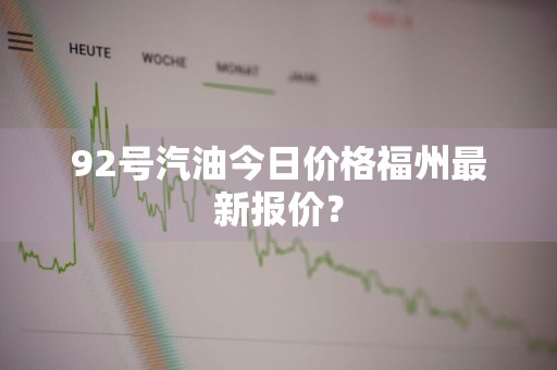 92号汽油今日价格福州最新报价？