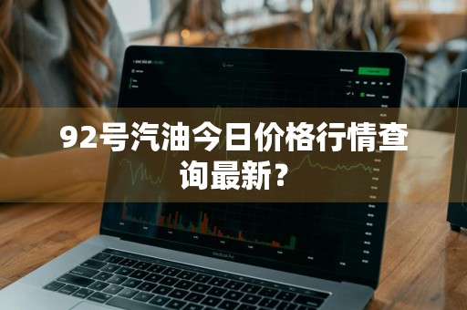 92号汽油今日价格行情查询最新？