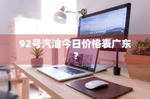 92号汽油今日价格表广东？