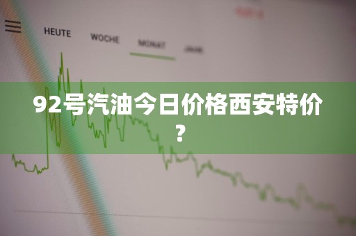 92号汽油今日价格西安特价？