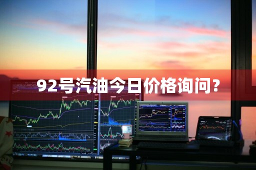 92号汽油今日价格询问？