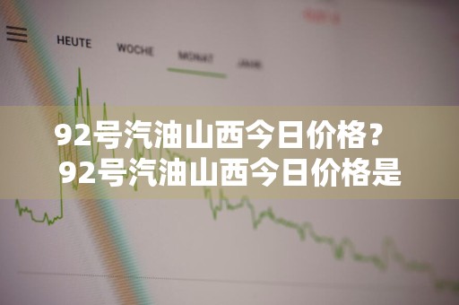 92号汽油山西今日价格？ 92号汽油山西今日价格是多少