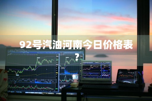 92号汽油河南今日价格表？