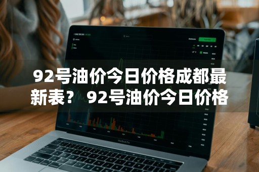 92号油价今日价格成都最新表？ 92号油价今日价格成都最新表格