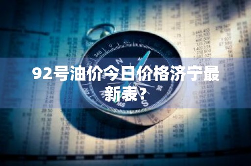 92号油价今日价格济宁最新表？